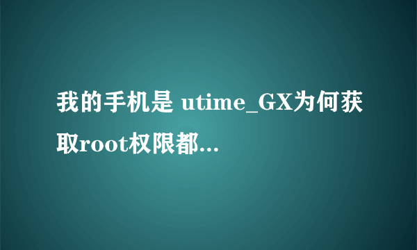 我的手机是 utime_GX为何获取root权限都是失败的,请问谁可以帮忙谢谢!