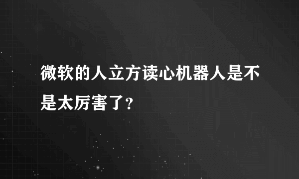 微软的人立方读心机器人是不是太厉害了？