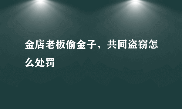 金店老板偷金子，共同盗窃怎么处罚