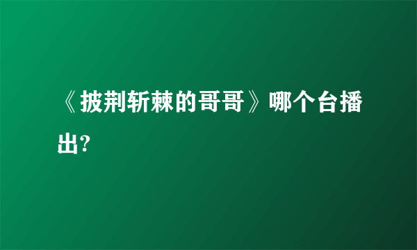 《披荆斩棘的哥哥》哪个台播出?