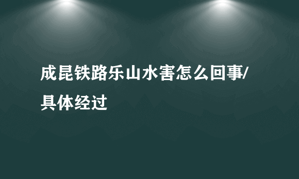 成昆铁路乐山水害怎么回事/具体经过