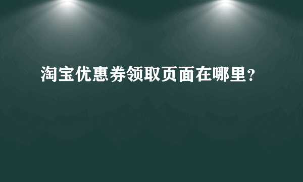 淘宝优惠券领取页面在哪里？