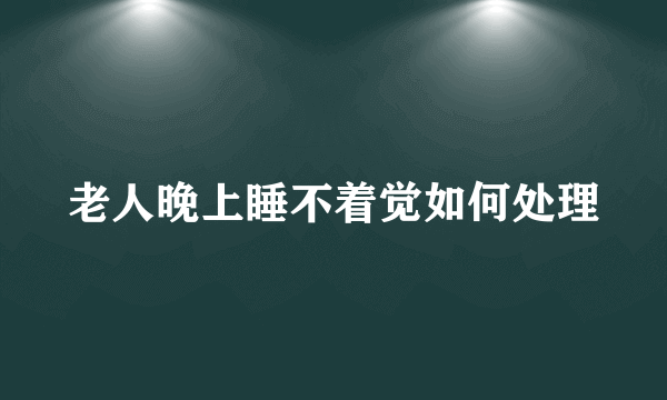 老人晚上睡不着觉如何处理