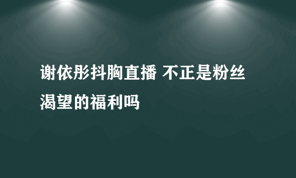 谢依彤抖胸直播 不正是粉丝渴望的福利吗