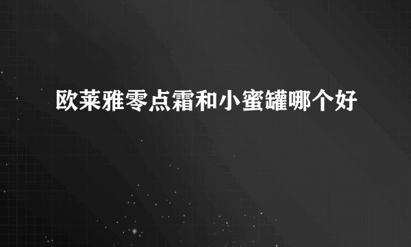 欧莱雅零点霜和小蜜罐哪个好