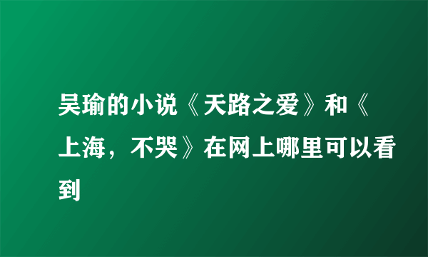 吴瑜的小说《天路之爱》和《上海，不哭》在网上哪里可以看到