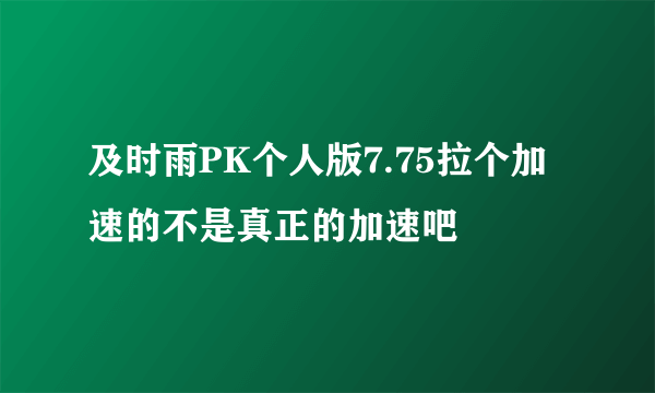 及时雨PK个人版7.75拉个加速的不是真正的加速吧