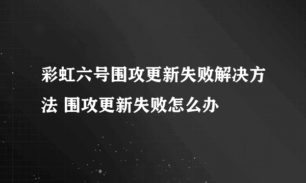 彩虹六号围攻更新失败解决方法 围攻更新失败怎么办