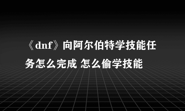 《dnf》向阿尔伯特学技能任务怎么完成 怎么偷学技能