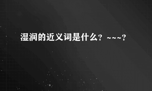 湿润的近义词是什么？~~~？