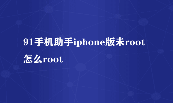 91手机助手iphone版未root怎么root