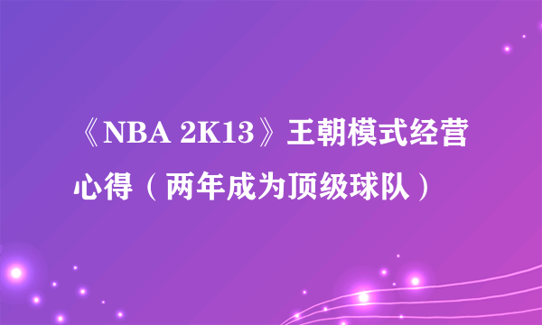 《NBA 2K13》王朝模式经营心得（两年成为顶级球队）