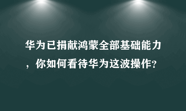 华为已捐献鸿蒙全部基础能力，你如何看待华为这波操作？