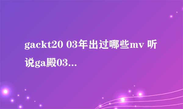 gackt20 03年出过哪些mv 听说ga殿03年邀请徐若瑄拍mv女主，我想知道是哪部mv