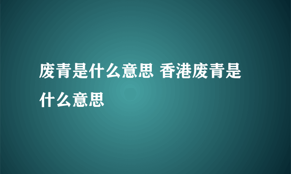 废青是什么意思 香港废青是什么意思