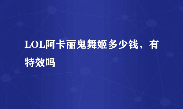 LOL阿卡丽鬼舞姬多少钱，有特效吗