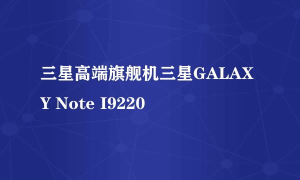 三星高端旗舰机三星GALAXY Note I9220