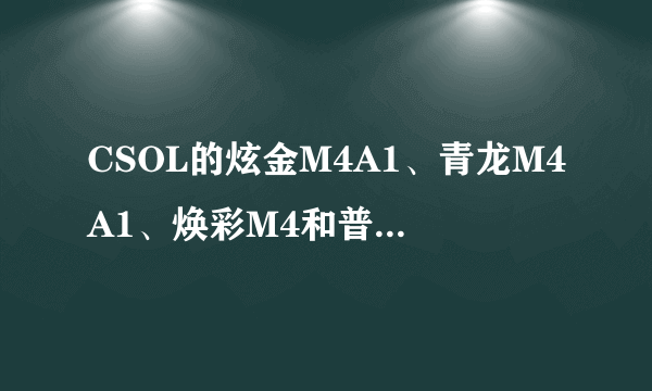 CSOL的炫金M4A1、青龙M4A1、焕彩M4和普通M4A1的区别..哪个好些?