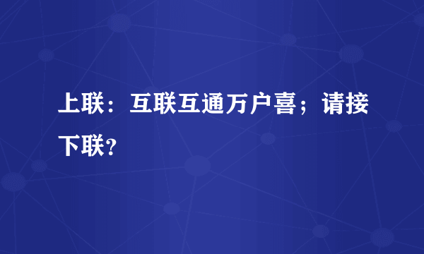 上联：互联互通万户喜；请接下联？