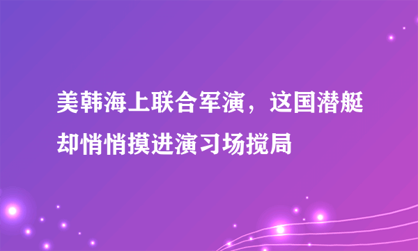 美韩海上联合军演，这国潜艇却悄悄摸进演习场搅局