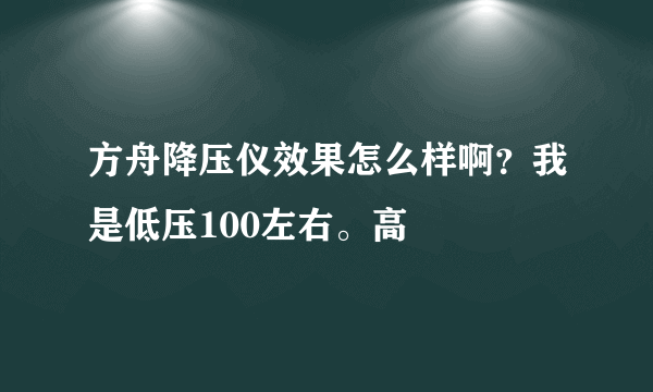 方舟降压仪效果怎么样啊？我是低压100左右。高