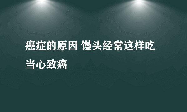 癌症的原因 馒头经常这样吃当心致癌