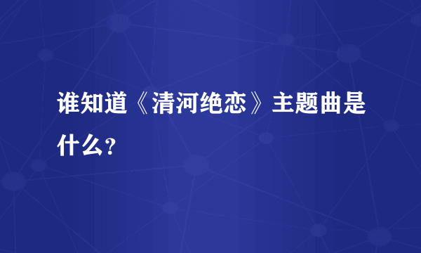 谁知道《清河绝恋》主题曲是什么？