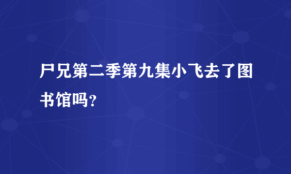 尸兄第二季第九集小飞去了图书馆吗？