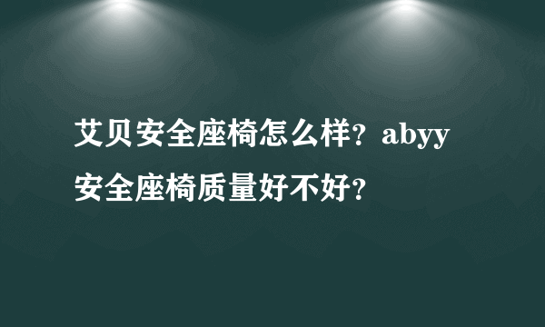 艾贝安全座椅怎么样？abyy安全座椅质量好不好？