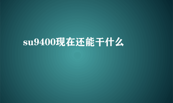 su9400现在还能干什么