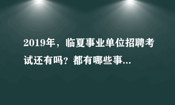 2019年，临夏事业单位招聘考试还有吗？都有哪些事业单位招聘？