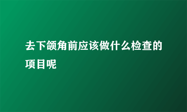 去下颌角前应该做什么检查的项目呢