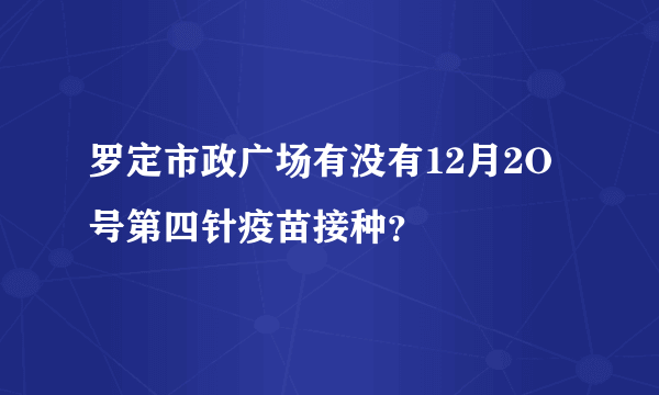 罗定市政广场有没有12月2O号第四针疫苗接种？