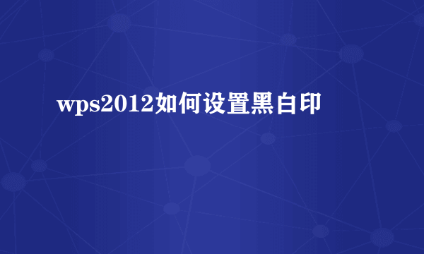 wps2012如何设置黑白印