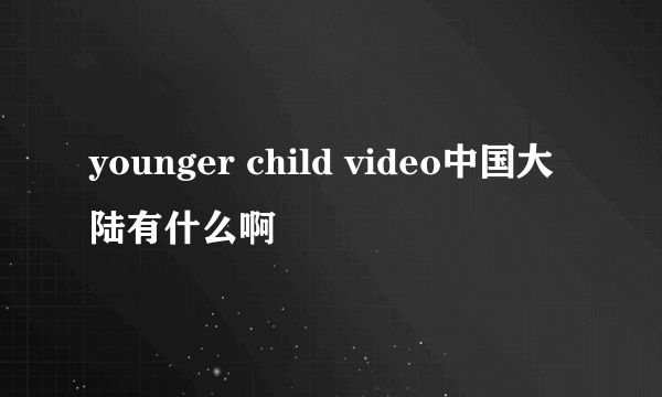 younger child video中国大陆有什么啊