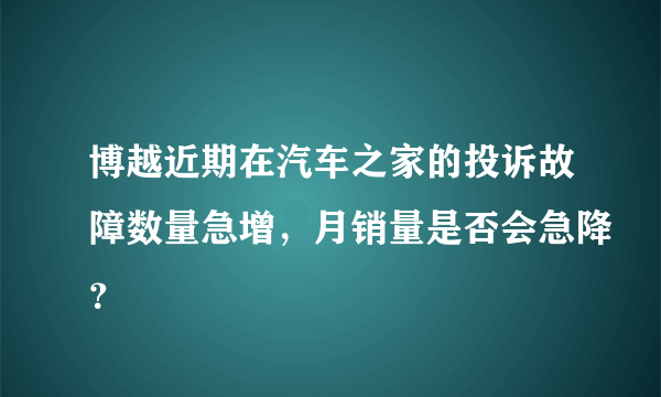 博越近期在汽车之家的投诉故障数量急增，月销量是否会急降？