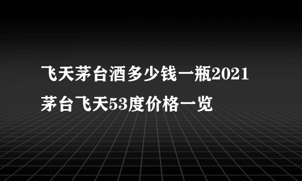 飞天茅台酒多少钱一瓶2021 茅台飞天53度价格一览