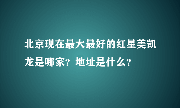 北京现在最大最好的红星美凯龙是哪家？地址是什么？