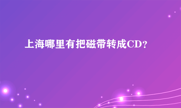 上海哪里有把磁带转成CD？