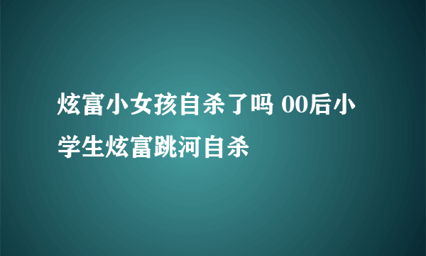 炫富小女孩自杀了吗 00后小学生炫富跳河自杀