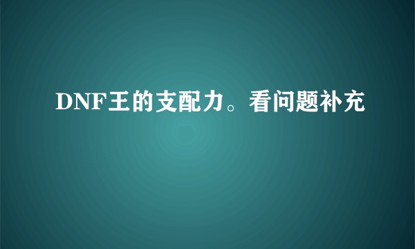 DNF王的支配力。看问题补充