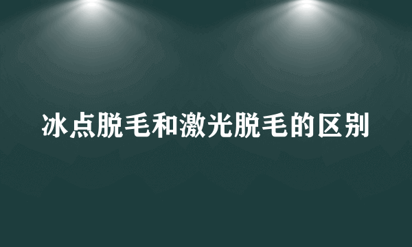 冰点脱毛和激光脱毛的区别