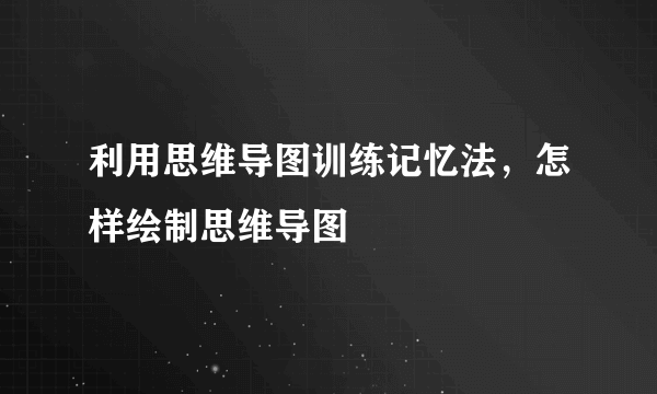 利用思维导图训练记忆法，怎样绘制思维导图