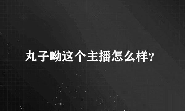 丸子呦这个主播怎么样？