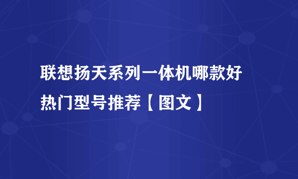 联想扬天系列一体机哪款好 热门型号推荐【图文】