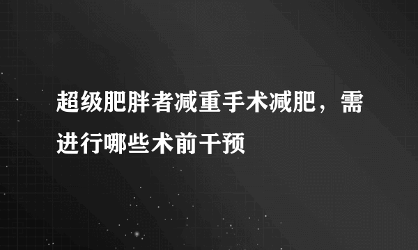 超级肥胖者减重手术减肥，需进行哪些术前干预