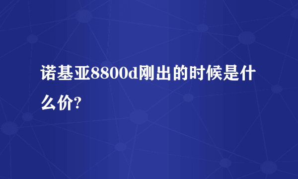 诺基亚8800d刚出的时候是什么价?