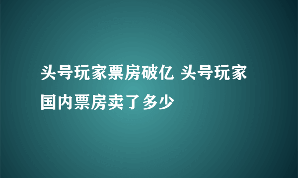 头号玩家票房破亿 头号玩家国内票房卖了多少