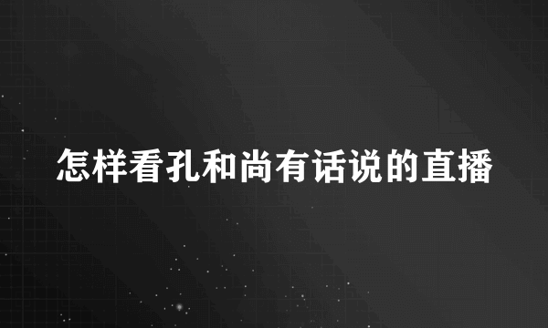 怎样看孔和尚有话说的直播