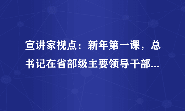 宣讲家视点：新年第一课，总书记在省部级主要领导干部研讨班上这样说